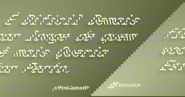 É Difícil Demais ficar longe de quem você mais Queria Estar Perto.... Frase de yProGameBr.