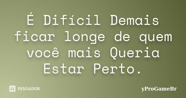 É Difícil Demais ficar longe de quem você mais Queria Estar Perto.... Frase de yProGameBr.