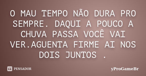 O MAU TEMPO NÃO DURA PRO SEMPRE. DAQUI A POUCO A CHUVA PASSA VOCÊ VAI VER.AGUENTA FIRME AI NOS DOIS JUNTOS .... Frase de yProGameBr.