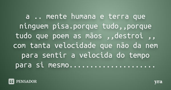 a .. mente humana e terra que ninguem pisa.porque tudo,,porque tudo que poem as mãos ,,destroi ,, com tanta velocidade que não da nem para sentir a velocida do ... Frase de yra.