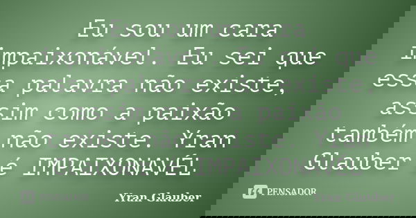 Eu sou um cara impaixonável. Eu sei que essa palavra não existe, assim como a paixão também não existe. Yran Glauber é IMPAIXONAVÉL... Frase de Yran Glauber.