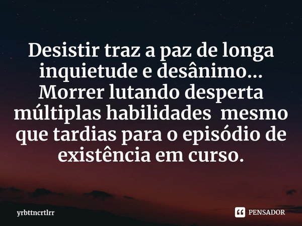 Desistir traz a paz de longa inquietude e desânimo...
Morrer lutando desperta múltiplas habilidades mesmo que tardias para o episódio de existência em curso.... Frase de yrbttncrtlrr.