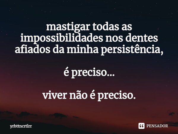 ⁠mastigar todas as impossibilidades nos dentes afiados da minha persistência, é preciso... viver não é preciso.... Frase de yrbttncrtlrr.