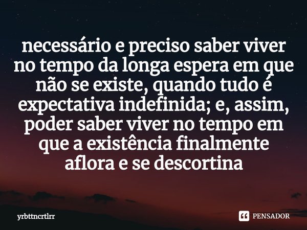 necessário e preciso saber viver no tempo da longa espera em ⁠que não se existe, quando tudo é expectativa indefinida; e, assim, poder saber viver no tempo em q... Frase de yrbttncrtlrr.