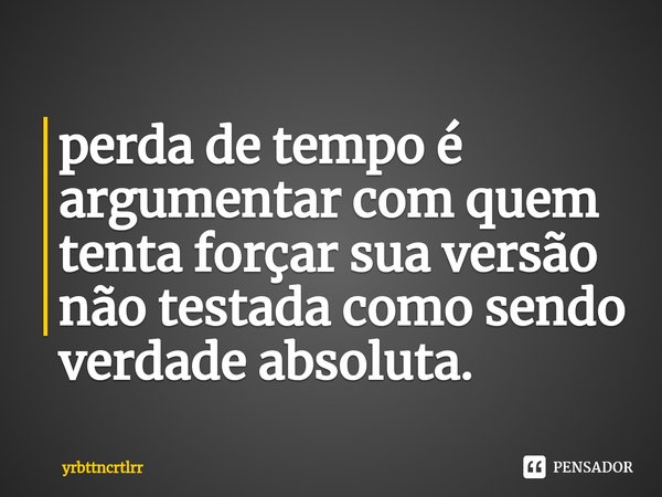 ⁠perda de tempo é argumentar com quem tenta forçar sua versão não testada como sendo verdade absoluta.... Frase de yrbttncrtlrr.