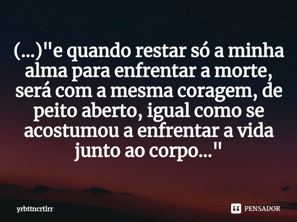 ⁠(...) "e quando restar só a minha alma para enfrentar a morte, será com a mesma coragem, de peito aberto, igual como se acostumou a enfrentar a vida junto... Frase de yrbttncrtlrr.