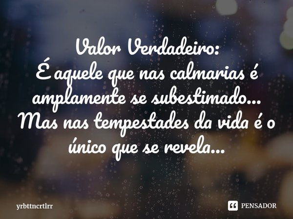 ⁠Valor Verdadeiro:
É aquele que nas calmarias é amplamente se subestimado...
Mas nas tempestades da vida é o único que se revela...... Frase de yrbttncrtlrr.