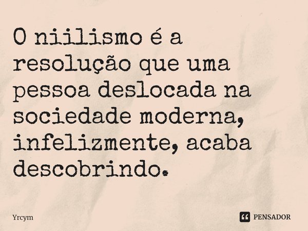 O niilismo é a resolução ⁠que uma pessoa deslocada na sociedade moderna, infelizmente, acaba descobrindo.... Frase de Yrcym.