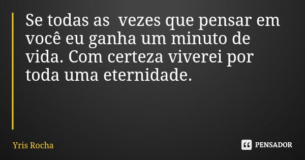 Se todas as vezes que pensar em você eu ganha um minuto de vida. Com certeza viverei por toda uma eternidade.... Frase de Yris Rocha.