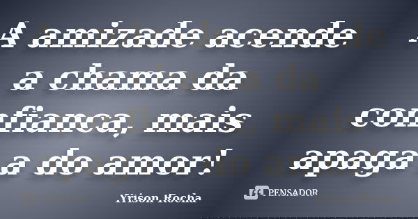 A amizade acende a chama da confianca, mais apaga a do amor!... Frase de Yrison Rocha.