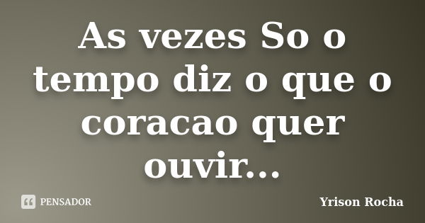 As vezes So o tempo diz o que o coracao quer ouvir...... Frase de Yrison Rocha.