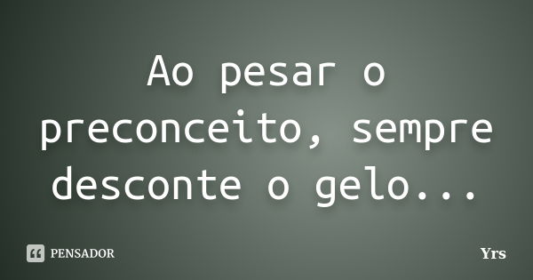 Ao pesar o preconceito, sempre desconte o gelo...... Frase de Yrs.