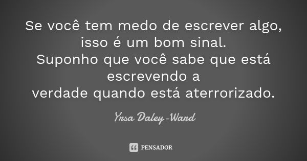 Se você tem medo de escrever algo, isso é um bom sinal. Suponho que você sabe que está escrevendo a verdade quando está aterrorizado.... Frase de Yrsa Daley-Ward.