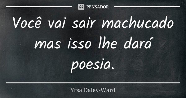 Você vai sair machucado mas isso lhe dará poesia.... Frase de Yrsa Daley-Ward.