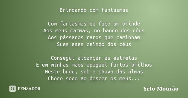 Brindando com fantasmas Com fantasmas eu faço um brinde Aos meus carmas, no banco dos réus Aos pássaros raros que caminham Suas asas caindo dos céus Consegui al... Frase de Yrto Mourão.