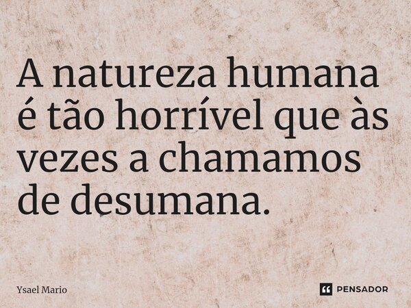 ⁠A natureza humana é tão horrível que às vezes a chamamos de desumana.... Frase de Ysael Mario.