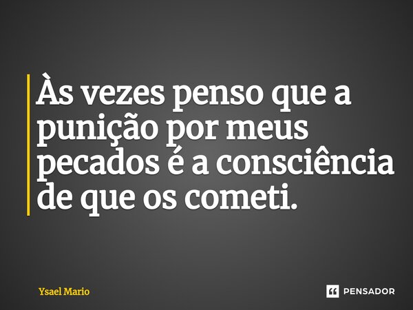 ⁠Às vezes penso que a punição por meus pecados é a consciência de que os cometi.... Frase de Ysael Mario.