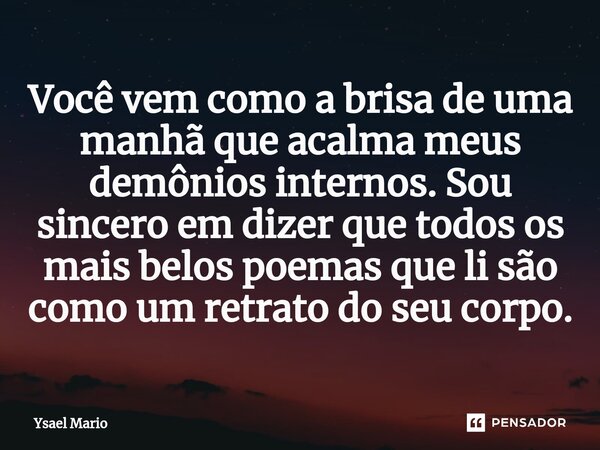 ⁠Você vem como a brisa de uma manhã que acalma meus demônios internos. Sou sincero em dizer que todos os mais belos poemas que li são como um retrato do seu cor... Frase de Ysael Mario.