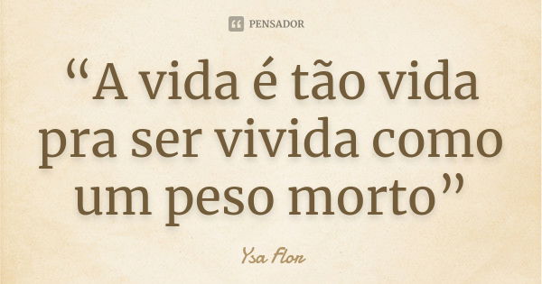 “A vida é tão vida pra ser vivida como um peso morto”... Frase de Ysa Flor.