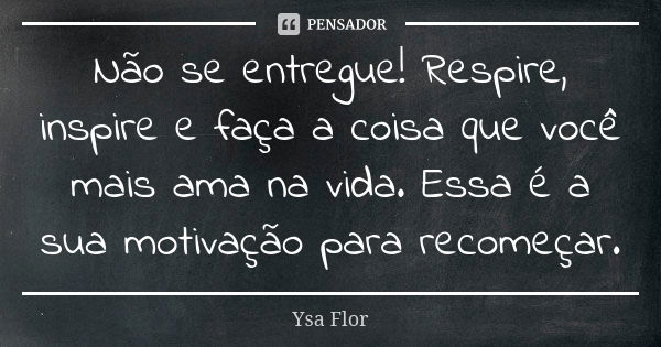 Não se entregue! Respire, inspire e faça a coisa que você mais ama na vida. Essa é a sua motivação para recomeçar.... Frase de Ysa Flor.