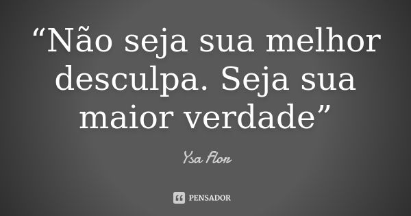 “Não seja sua melhor desculpa. Seja sua maior verdade”... Frase de Ysa Flor.