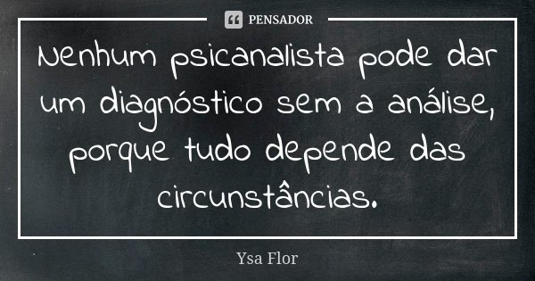 Nenhum psicanalista pode dar um diagnóstico sem a análise, porque tudo depende das circunstâncias.... Frase de Ysa Flor.