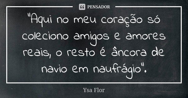 "Aqui no meu coração só coleciono amigos e amores reais, o resto é âncora de navio em naufrágio".... Frase de Ysa Flor.