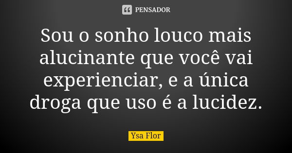 Sou o sonho louco mais alucinante que você vai experienciar, e a única droga que uso é a lucidez.... Frase de Ysa Flor.