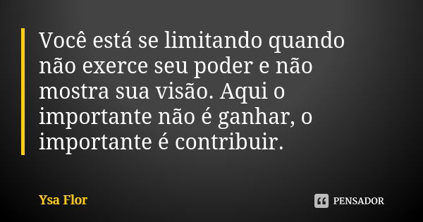 Você está se limitando quando não exerce seu poder e não mostra sua visão. Aqui o importante não é ganhar, o importante é contribuir.... Frase de Ysa Flor.