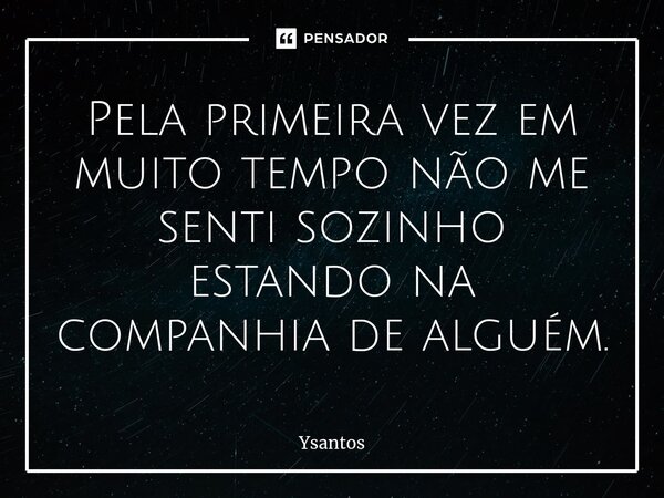 ⁠Pela primeira vez em muito tempo não me senti sozinho estando na companhia de alguém.... Frase de Ysantos.