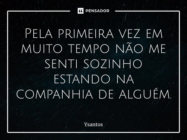 ⁠Pela primeira vez em muito tempo não me senti sozinho estando na companhia de alguém.... Frase de Ysantos.