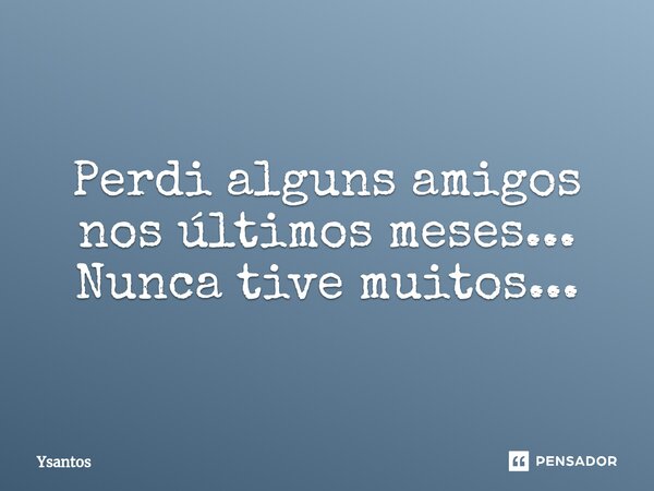 ⁠Perdi alguns amigos nos últimos meses... Nunca tive muitos...... Frase de Ysantos.