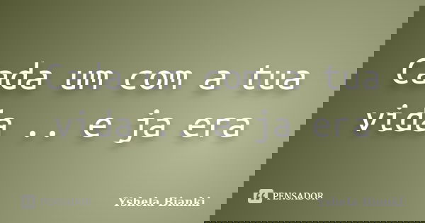Cada um com a tua vida .. e ja era... Frase de Yshela Bianki.