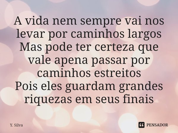 ⁠A vida nem sempre vai nos levar por caminhos largos
Mas pode ter certeza que vale apena passar por caminhos estreitos
Pois eles guardam grandes riquezas em seu... Frase de Y. Silva.