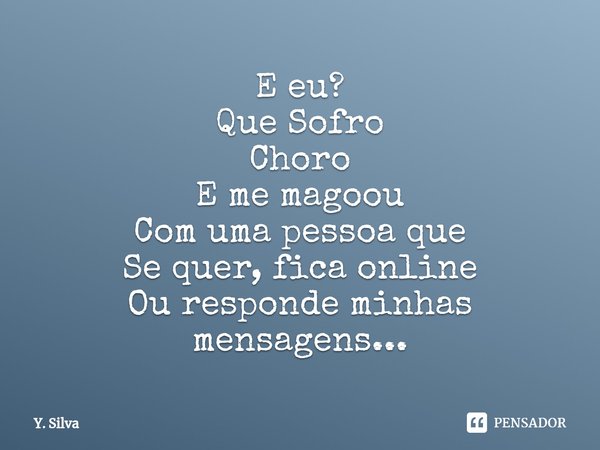 ⁠E eu?
Que Sofro
Choro
E me magoou
Com uma pessoa que
Se quer, fica online
Ou responde minhas mensagens...... Frase de Y. Silva.