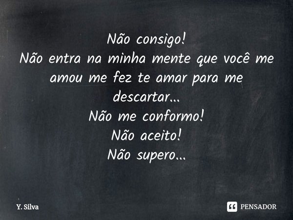 ⁠Não consigo!
Não entra na minha mente que você me amou me fez te amar para me descartar...
Não me conformo!
Não aceito!
Não supero...... Frase de Y. Silva.