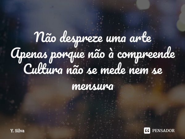 Não despreze ⁠uma arte
Apenas porque não à compreende
Cultura não se mede nem se mensura... Frase de Y. Silva.