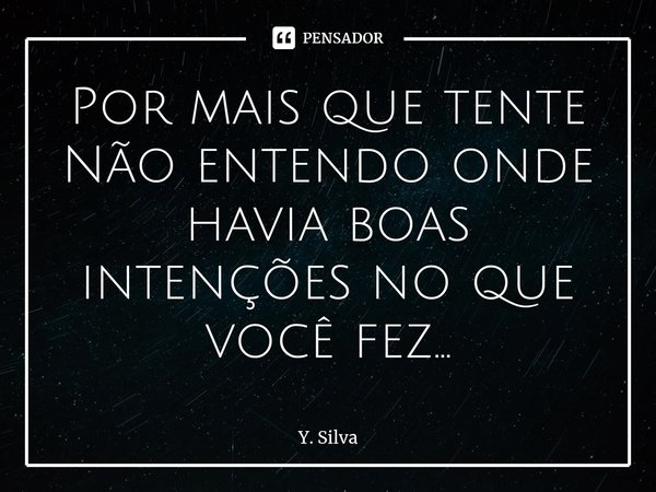 ⁠Por mais que tente
Não entendo onde havia boas intenções no que você fez...... Frase de Y. Silva.