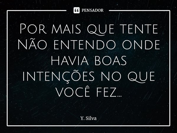 ⁠Por mais que tente
Não entendo onde havia boas intenções no que você fez...... Frase de Y. Silva.