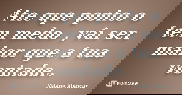 Ate que ponto o teu medo , vai ser maior que a tua vontade.... Frase de Yslane Alencar.