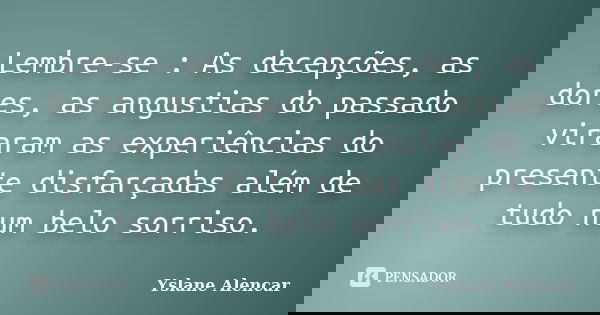 Lembre-se : As decepções, as dores, as angustias do passado viraram as experiências do presente disfarçadas além de tudo num belo sorriso.... Frase de Yslane Alencar.