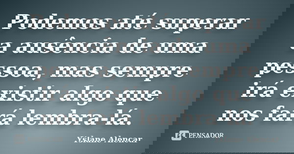 Podemos até superar a ausência de uma pessoa, mas sempre irá existir algo que nos fará lembra-lá.... Frase de Yslane Alencar.