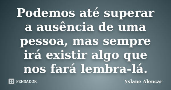 Podemos até superar a ausência de uma pessoa, mas sempre irá existir algo que nos fará lembra-lá.... Frase de Yslane Alencar.