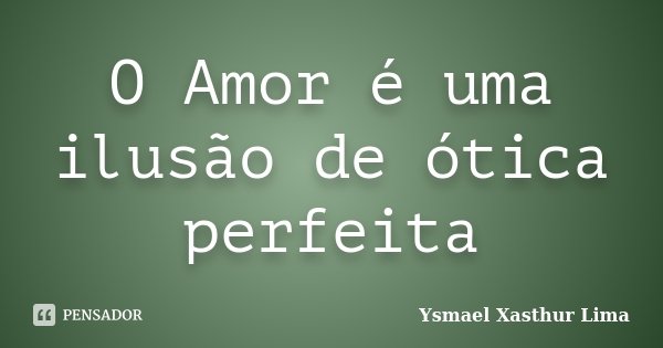 O Amor é uma ilusão de ótica perfeita... Frase de Ysmael Xasthur Lima.