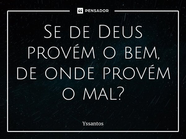 ⁠Se de Deus provém o bem, de onde provém o mal?... Frase de Yssantos.