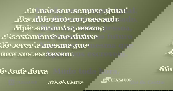 Eu não sou sempre igual. Era diferente no passado. Hoje sou outra pessoa, E certamente no futuro Não serei a mesma que Agora vos escrevem. Mudo toda hora.... Frase de Yta de Castro.