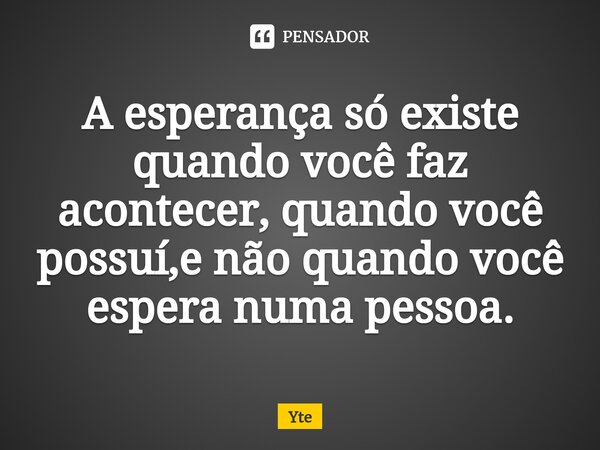 ⁠A esperança só existe quando você faz acontecer, quando você possuí,e não quando você espera numa pessoa.... Frase de Yte.