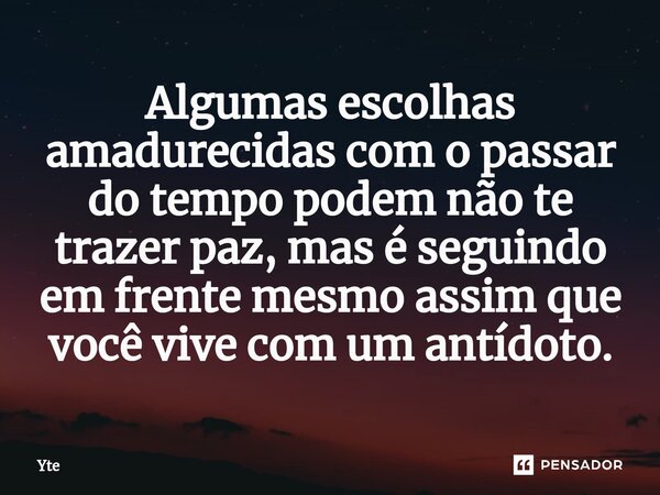 ⁠Algumas escolhas amadurecidas com o passar do tempo podem não te trazer paz, mas é seguindo em frente mesmo assim que você vive com um antídoto.... Frase de Yte.