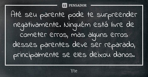 Até seu parente pode te surpreender negativamente. Ninguém está livre de cometer erros, mas alguns erros desses parentes deve ser reparado, principalmente se el... Frase de Yte.