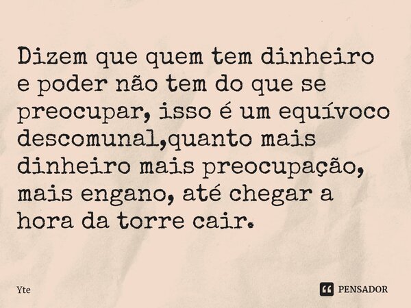 ⁠Dizem que quem tem dinheiro e poder não tem do que se preocupar, isso é um equívoco descomunal,quanto mais dinheiro mais preocupação, mais engano, até chegar a... Frase de Yte.